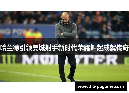 哈兰德引领曼城射手新时代荣耀崛起成就传奇