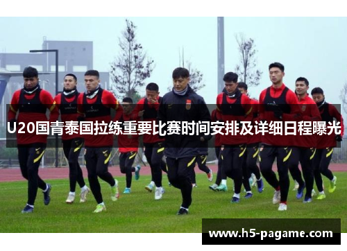 U20国青泰国拉练重要比赛时间安排及详细日程曝光