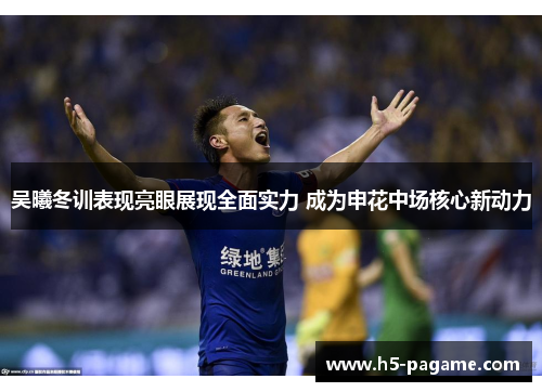 吴曦冬训表现亮眼展现全面实力 成为申花中场核心新动力