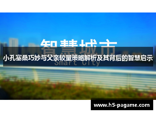 小孔塞桑巧妙与父亲较量策略解析及其背后的智慧启示