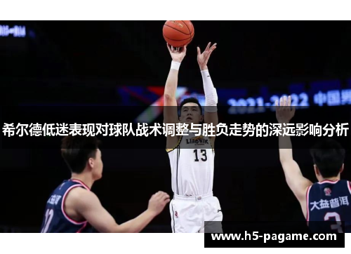 希尔德低迷表现对球队战术调整与胜负走势的深远影响分析