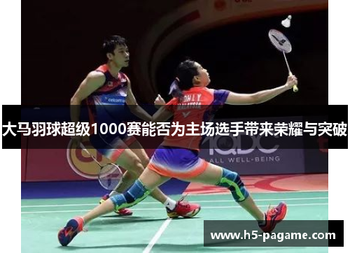 大马羽球超级1000赛能否为主场选手带来荣耀与突破
