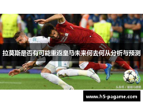 拉莫斯是否有可能重返皇马未来何去何从分析与预测