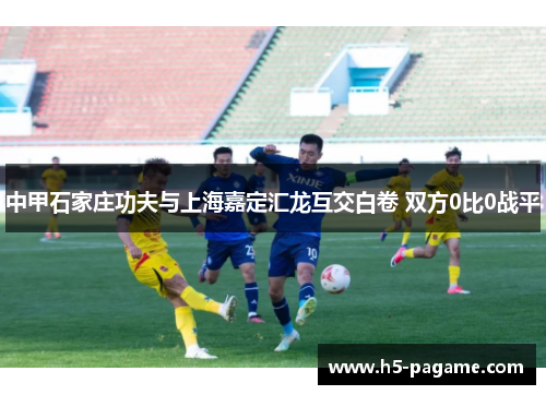中甲石家庄功夫与上海嘉定汇龙互交白卷 双方0比0战平