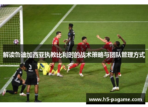 解读鲁迪加西亚执教比利时的战术策略与团队管理方式