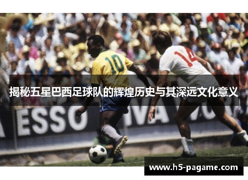 揭秘五星巴西足球队的辉煌历史与其深远文化意义