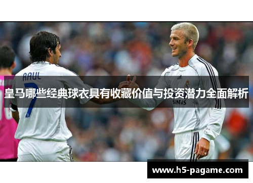 皇马哪些经典球衣具有收藏价值与投资潜力全面解析