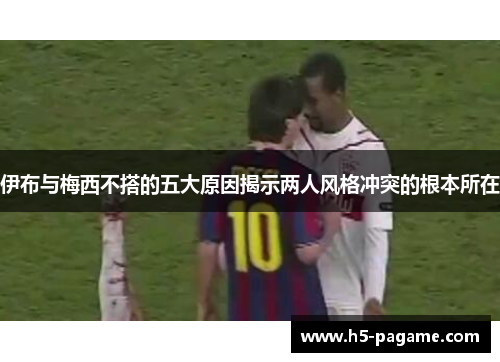 伊布与梅西不搭的五大原因揭示两人风格冲突的根本所在