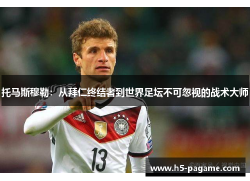 托马斯穆勒：从拜仁终结者到世界足坛不可忽视的战术大师