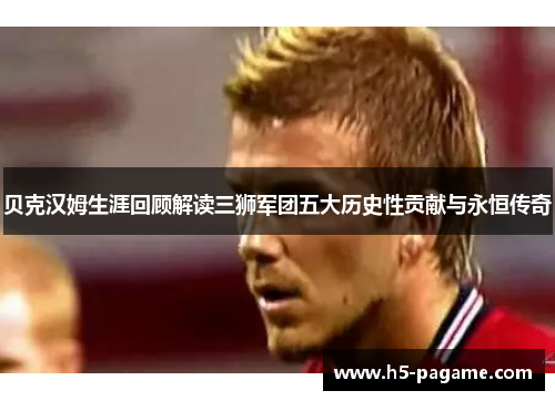 贝克汉姆生涯回顾解读三狮军团五大历史性贡献与永恒传奇