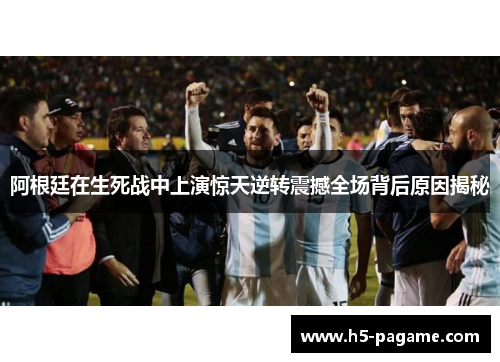 阿根廷在生死战中上演惊天逆转震撼全场背后原因揭秘