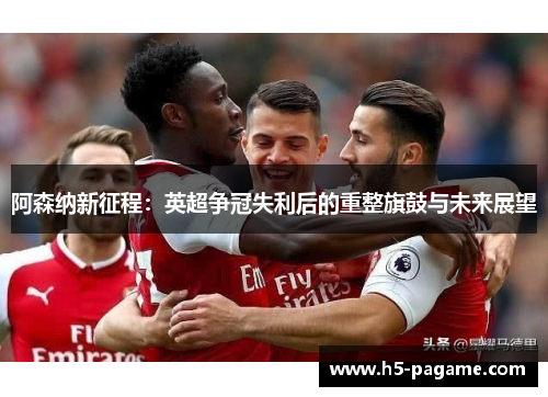 阿森纳新征程：英超争冠失利后的重整旗鼓与未来展望