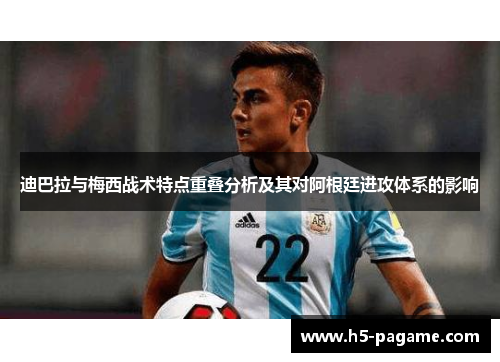 迪巴拉与梅西战术特点重叠分析及其对阿根廷进攻体系的影响