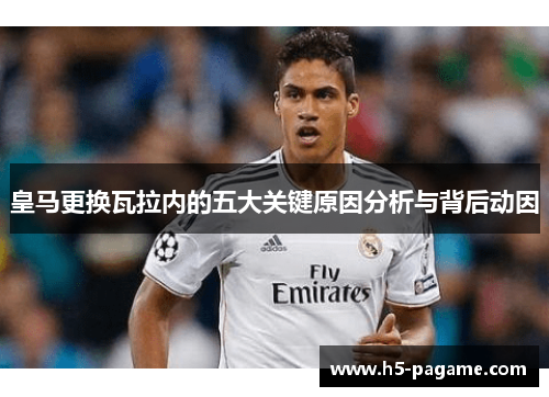 皇马更换瓦拉内的五大关键原因分析与背后动因