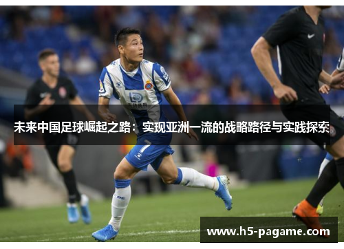 未来中国足球崛起之路:实现亚洲一流的战略路径与实践探索 未来中国足球崛起之路:实现亚洲一流的战略路径与实践探索