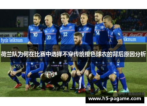 荷兰队为何在比赛中选择不穿传统橙色球衣的背后原因分析 荷兰队为何在比赛中选择不穿传统橙色球衣的背后原因分析