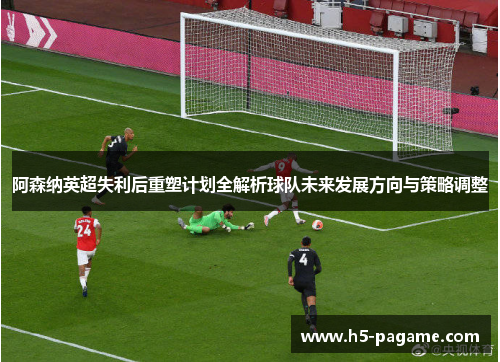 阿森纳英超失利后重塑计划全解析球队未来发展方向与策略调整