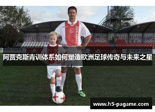 阿贾克斯青训体系如何塑造欧洲足球传奇与未来之星 阿贾克斯青训体系如何塑造欧洲足球传奇与未来之星
