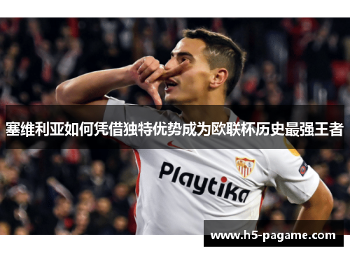 塞维利亚如何凭借独特优势成为欧联杯历史最强王者 塞维利亚如何凭借独特优势成为欧联杯历史最强王者