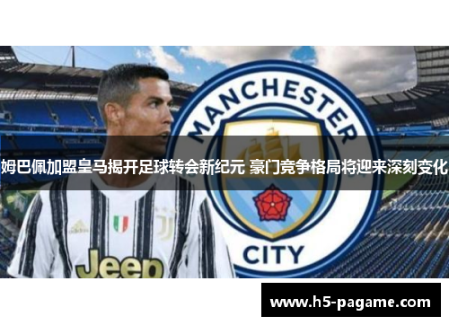 姆巴佩加盟皇马揭开足球转会新纪元 豪门竞争格局将迎来深刻变化 姆巴佩加盟皇马揭开足球转会新纪元 豪门竞争格局将迎来深刻变化