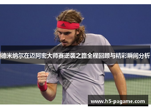 德米纳尔在迈阿密大师赛逆袭之路全程回顾与精彩瞬间分析