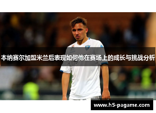 本纳赛尔加盟米兰后表现如何他在赛场上的成长与挑战分析