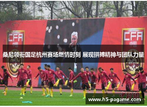 桑尼领衔国足杭州赛场燃情时刻 展现拼搏精神与团队力量