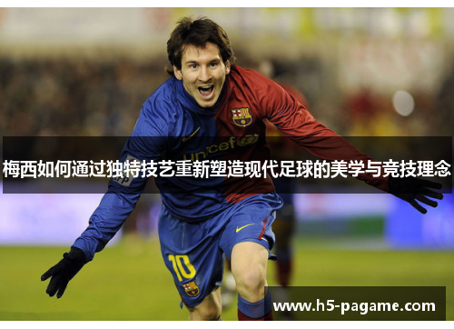 梅西如何通过独特技艺重新塑造现代足球的美学与竞技理念 梅西如何通过独特技艺重新塑造现代足球的美学与竞技理念
