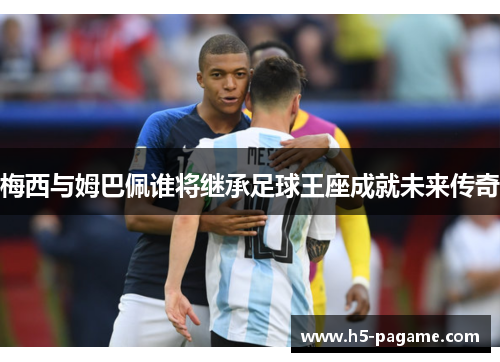 梅西与姆巴佩谁将继承足球王座成就未来传奇 梅西与姆巴佩谁将继承足球王座成就未来传奇