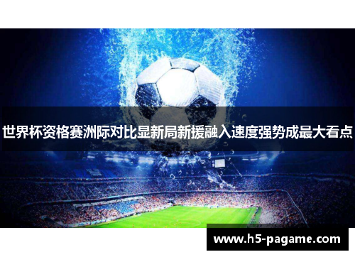 世界杯资格赛洲际对比显新局新援融入速度强势成最大看点 世界杯资格赛洲际对比显新局新援融入速度强势成最大看点