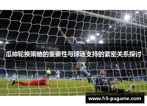 瓜帅轮换策略的重要性与球迷支持的紧密关系探讨 瓜帅轮换策略的重要性与球迷支持的紧密关系探讨