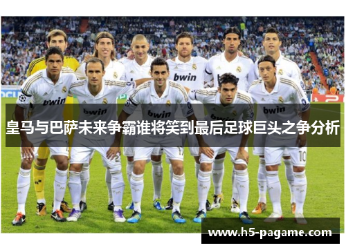 皇马与巴萨未来争霸谁将笑到最后足球巨头之争分析 皇马与巴萨未来争霸谁将笑到最后足球巨头之争分析