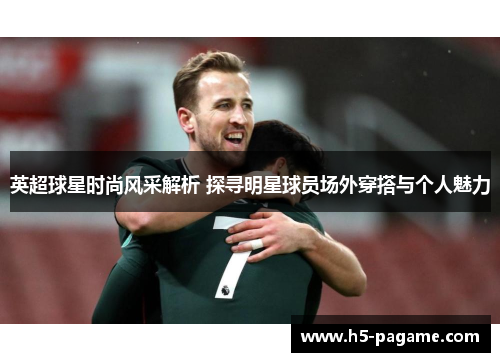 英超球星时尚风采解析 探寻明星球员场外穿搭与个人魅力 英超球星时尚风采解析 探寻明星球员场外穿搭与个人魅力