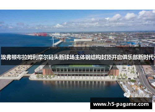 埃弗顿布拉姆利摩尔码头新球场主体钢结构封顶开启俱乐部新时代 埃弗顿布拉姆利摩尔码头新球场主体钢结构封顶开启俱乐部新时代