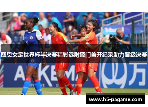 图恩女足世界杯半决赛精彩远射破门首开纪录助力晋级决赛 图恩女足世界杯半决赛精彩远射破门首开纪录助力晋级决赛