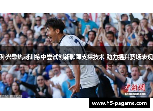 孙兴慜热刺训练中尝试创新脚踝支撑技术 助力提升赛场表现 孙兴慜热刺训练中尝试创新脚踝支撑技术 助力提升赛场表现