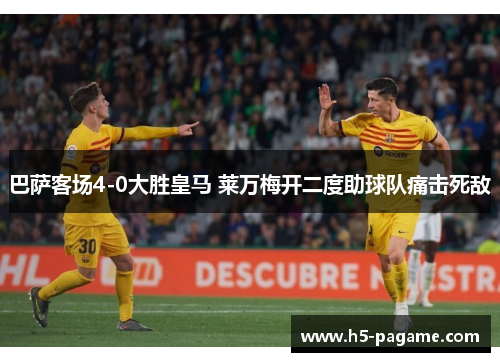 巴萨客场4-0大胜皇马 莱万梅开二度助球队痛击死敌 巴萨客场4-0大胜皇马 莱万梅开二度助球队痛击死敌