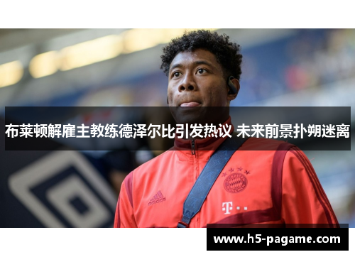 布莱顿解雇主教练德泽尔比引发热议 未来前景扑朔迷离 布莱顿解雇主教练德泽尔比引发热议 未来前景扑朔迷离