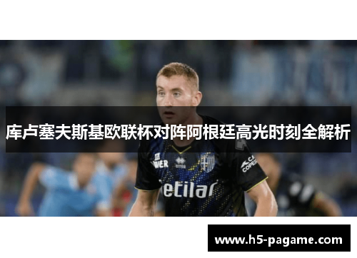 库卢塞夫斯基欧联杯对阵阿根廷高光时刻全解析 库卢塞夫斯基欧联杯对阵阿根廷高光时刻全解析