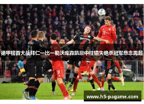 德甲榜首大战拜仁一比一勒沃库森凯恩中柱错失绝杀冠军悬念再起 德甲榜首大战拜仁一比一勒沃库森凯恩中柱错失绝杀冠军悬念再起