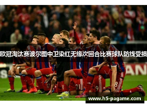 欧冠淘汰赛波尔图中卫染红无缘次回合比赛球队防线受损 欧冠淘汰赛波尔图中卫染红无缘次回合比赛球队防线受损