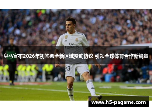 皇马宣布2026年初签署全新区域赞助协议 引领全球体育合作新篇章 皇马宣布2026年初签署全新区域赞助协议 引领全球体育合作新篇章