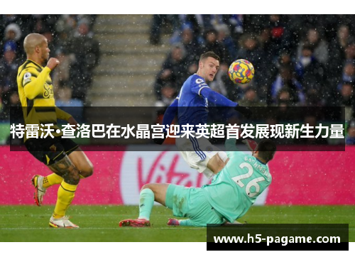 特雷沃·查洛巴在水晶宫迎来英超首发展现新生力量 特雷沃·查洛巴在水晶宫迎来英超首发展现新生力量