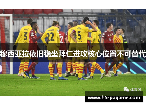 穆西亚拉依旧稳坐拜仁进攻核心位置不可替代 穆西亚拉依旧稳坐拜仁进攻核心位置不可替代