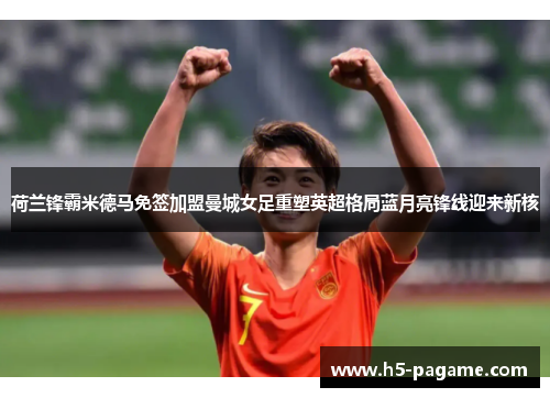 荷兰锋霸米德马免签加盟曼城女足重塑英超格局蓝月亮锋线迎来新核