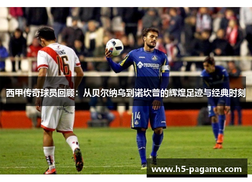 西甲传奇球员回顾:从贝尔纳乌到诺坎普的辉煌足迹与经典时刻 西甲传奇球员回顾:从贝尔纳乌到诺坎普的辉煌足迹与经典时刻