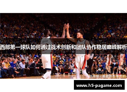 西部第一球队如何通过战术创新和团队协作稳居巅峰解析 西部第一球队如何通过战术创新和团队协作稳居巅峰解析