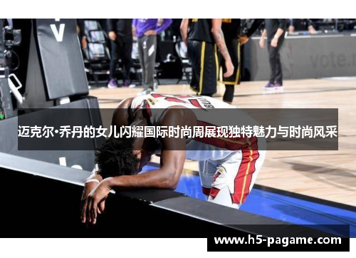 迈克尔·乔丹的女儿闪耀国际时尚周展现独特魅力与时尚风采