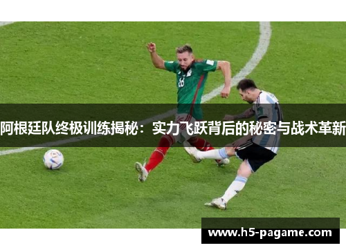 阿根廷队终极训练揭秘：实力飞跃背后的秘密与战术革新