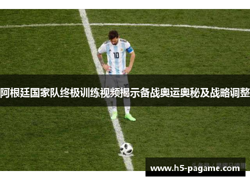 阿根廷国家队终极训练视频揭示备战奥运奥秘及战略调整